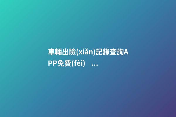 車輛出險(xiǎn)記錄查詢APP免費(fèi)，二手車怎么查維修記錄和保養(yǎng)記錄